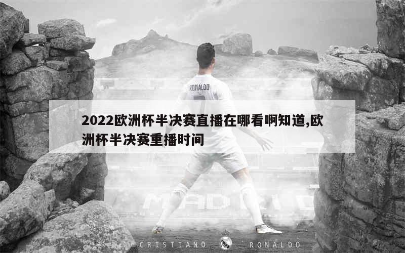 2022欧洲杯半决赛直播在哪看啊知道,欧洲杯半决赛重播时间