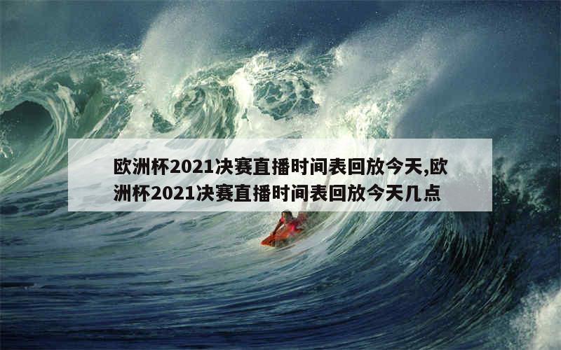 欧洲杯2021决赛直播时间表回放今天,欧洲杯2021决赛直播时间表回放今天几点