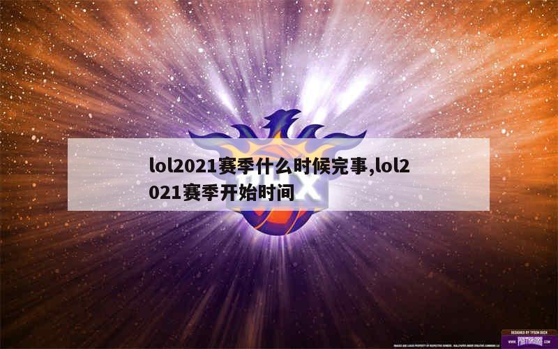 lol2021赛季什么时候完事,lol2021赛季开始时间