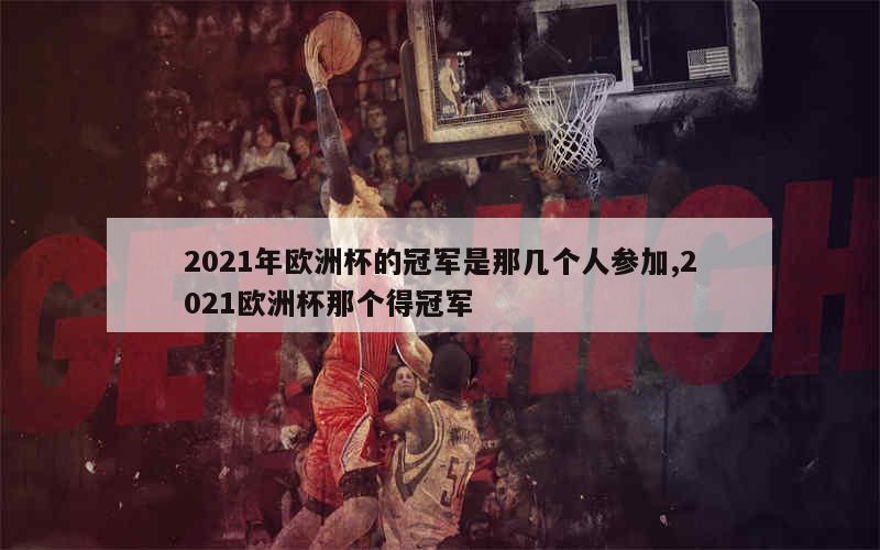 2021年欧洲杯的冠军是那几个人参加,2021欧洲杯那个得冠军