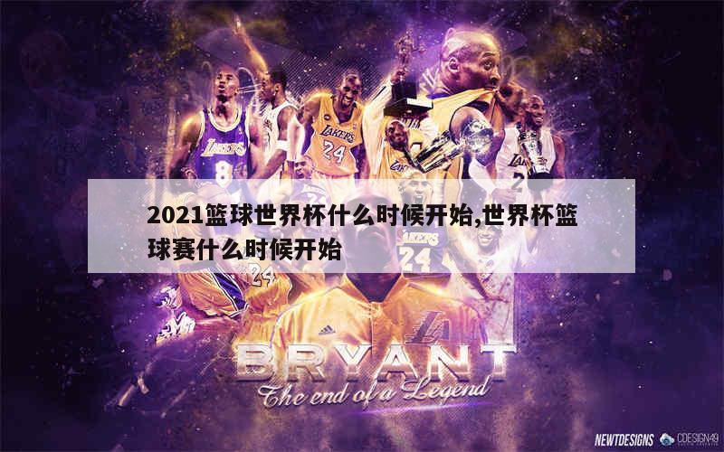 2021篮球世界杯什么时候开始,世界杯篮球赛什么时候开始