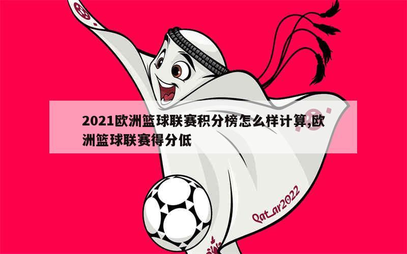 2021欧洲篮球联赛积分榜怎么样计算,欧洲篮球联赛得分低