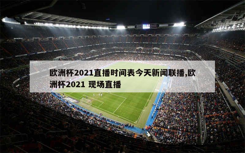 欧洲杯2021直播时间表今天新闻联播,欧洲杯2021 现场直播