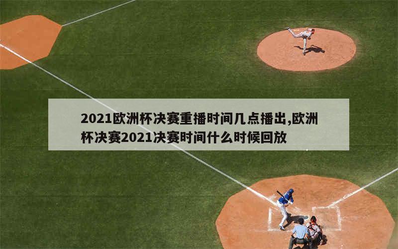 2021欧洲杯决赛重播时间几点播出,欧洲杯决赛2021决赛时间什么时候回放