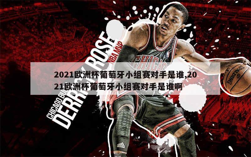 2021欧洲杯葡萄牙小组赛对手是谁,2021欧洲杯葡萄牙小组赛对手是谁啊