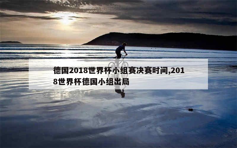 德国2018世界杯小组赛决赛时间,2018世界杯德国小组出局