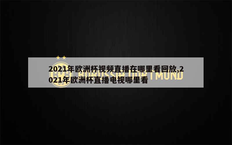 2021年欧洲杯视频直播在哪里看回放,2021年欧洲杯直播电视哪里看