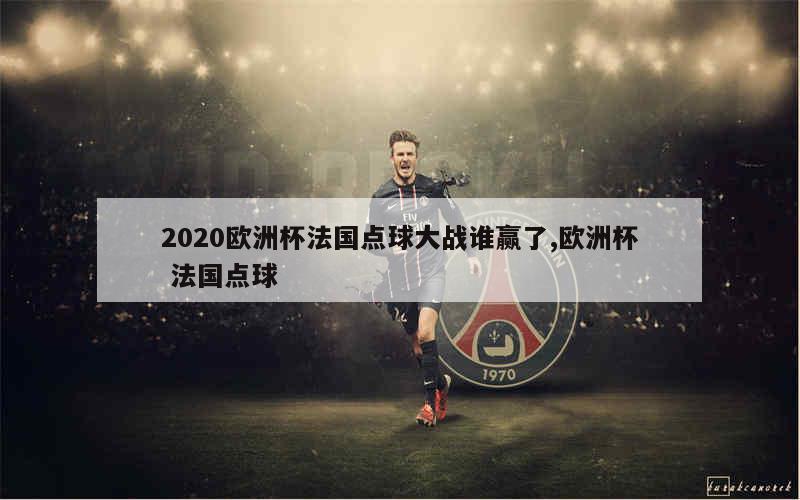 2020欧洲杯法国点球大战谁赢了,欧洲杯 法国点球