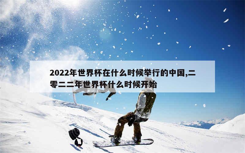 2022年世界杯在什么时候举行的中国,二零二二年世界杯什么时候开始