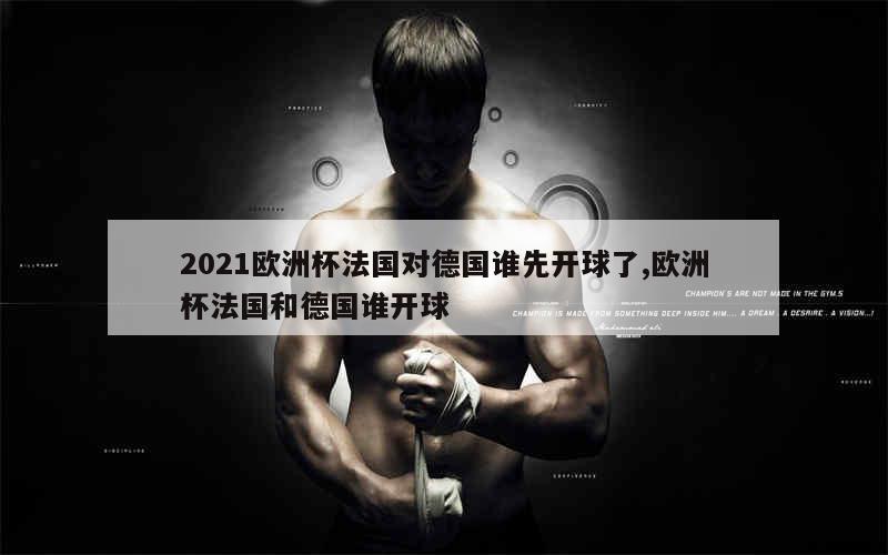 2021欧洲杯法国对德国谁先开球了,欧洲杯法国和德国谁开球