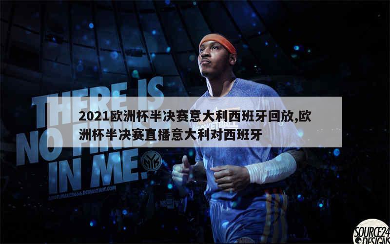 2021欧洲杯半决赛意大利西班牙回放,欧洲杯半决赛直播意大利对西班牙