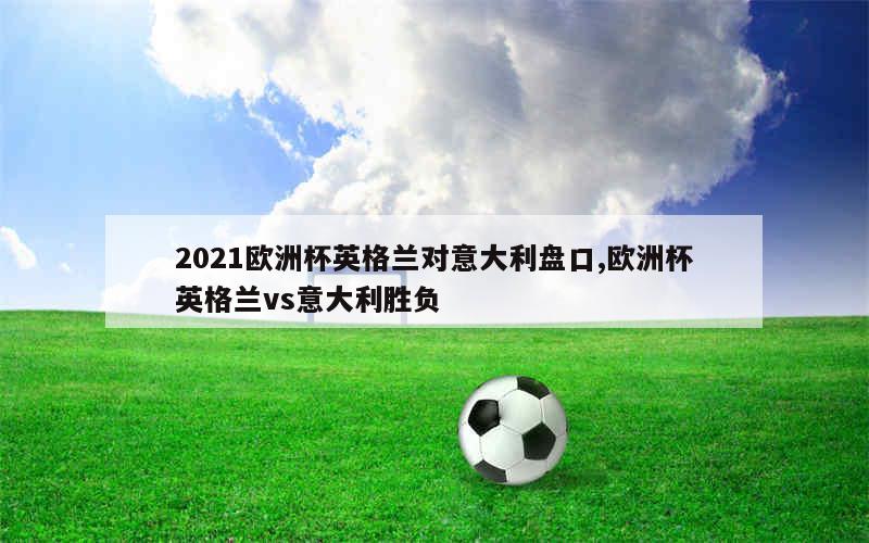 2021欧洲杯英格兰对意大利盘口,欧洲杯英格兰vs意大利胜负