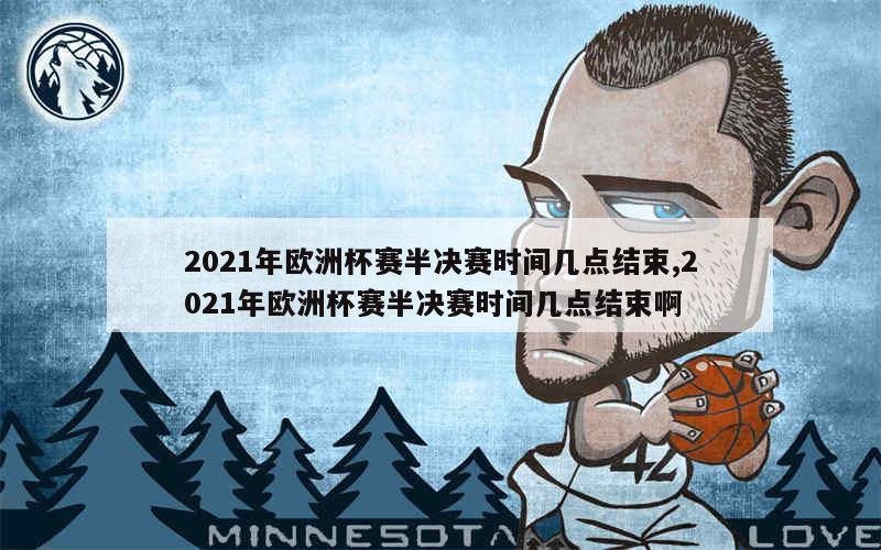 2021年欧洲杯赛半决赛时间几点结束,2021年欧洲杯赛半决赛时间几点结束啊