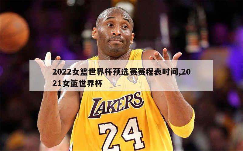 2022女篮世界杯预选赛赛程表时间,2021女篮世界杯