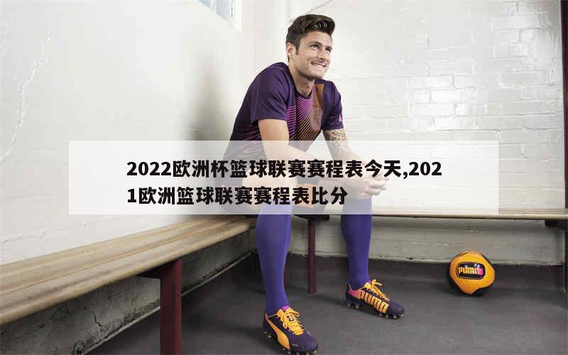 2022欧洲杯篮球联赛赛程表今天,2021欧洲篮球联赛赛程表比分