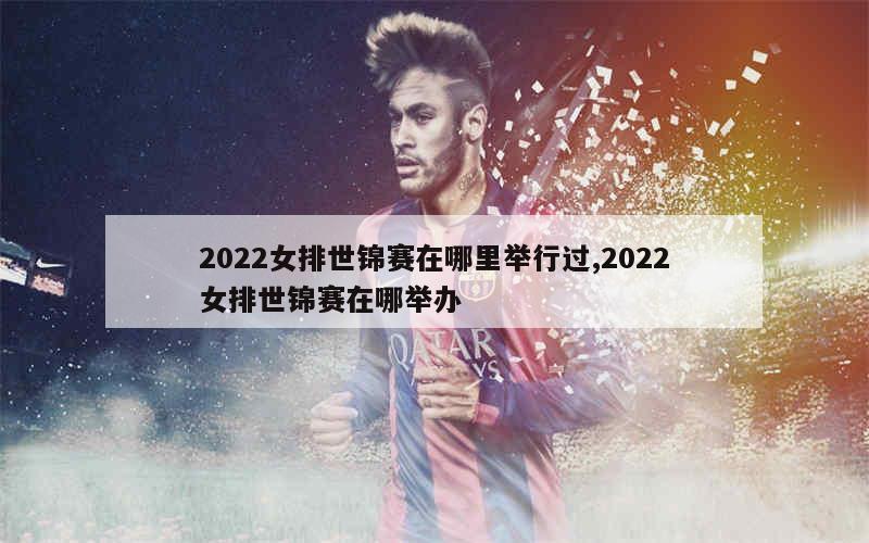 2022女排世锦赛在哪里举行过,2022女排世锦赛在哪举办