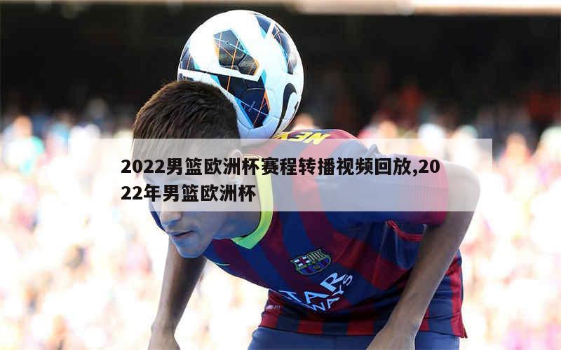 2022男篮欧洲杯赛程转播视频回放,2022年男篮欧洲杯