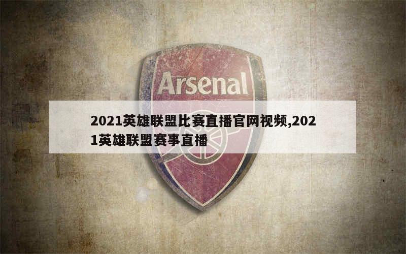 2021英雄联盟比赛直播官网视频,2021英雄联盟赛事直播