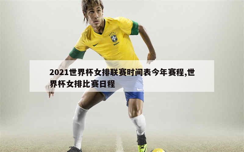 2021世界杯女排联赛时间表今年赛程,世界杯女排比赛日程