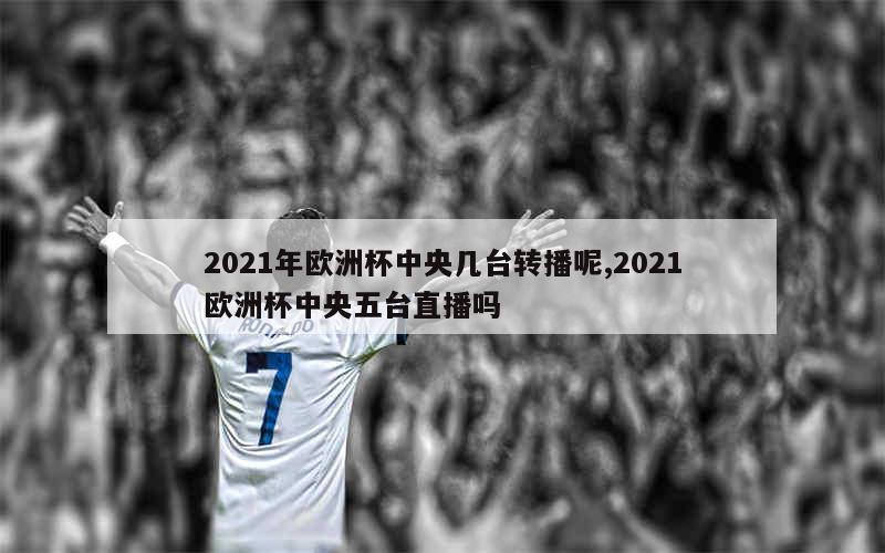 2021年欧洲杯中央几台转播呢,2021欧洲杯中央五台直播吗