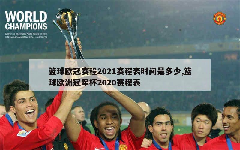 篮球欧冠赛程2021赛程表时间是多少,篮球欧洲冠军杯2020赛程表