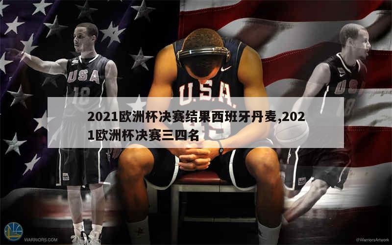 2021欧洲杯决赛结果西班牙丹麦,2021欧洲杯决赛三四名