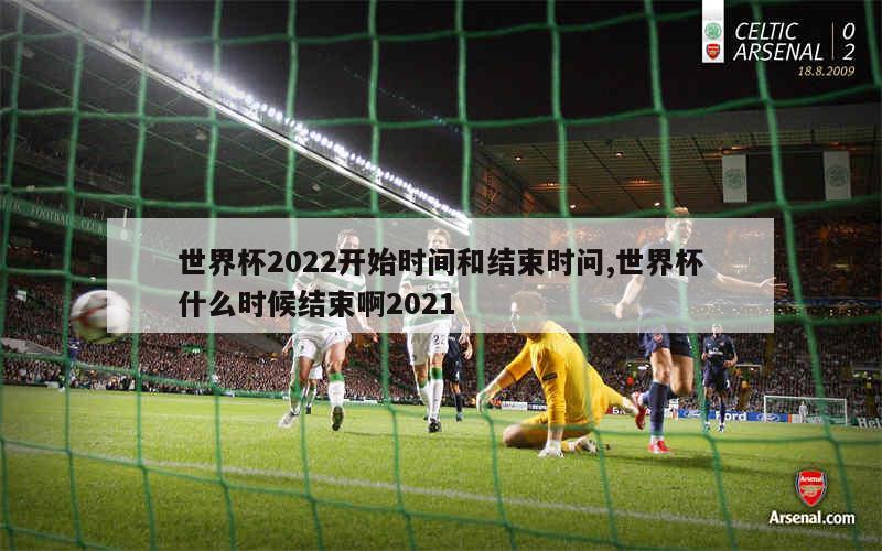 世界杯2022开始时间和结束时问,世界杯什么时候结束啊2021