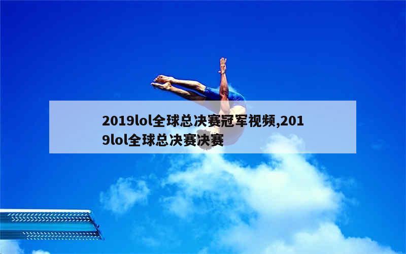 2019lol全球总决赛冠军视频,2019lol全球总决赛决赛