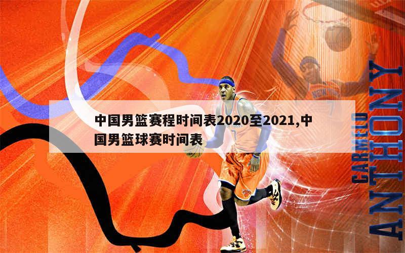 中国男篮赛程时间表2020至2021,中国男篮球赛时间表