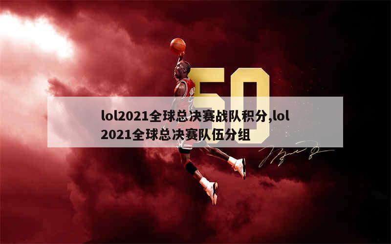 lol2021全球总决赛战队积分,lol2021全球总决赛队伍分组