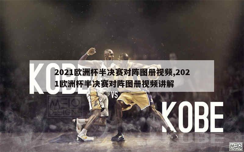 2021欧洲杯半决赛对阵图册视频,2021欧洲杯半决赛对阵图册视频讲解