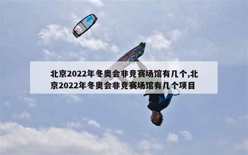 北京2022年冬奥会非竞赛场馆有几个,北京2022年冬奥会非竞赛场馆有几个项目