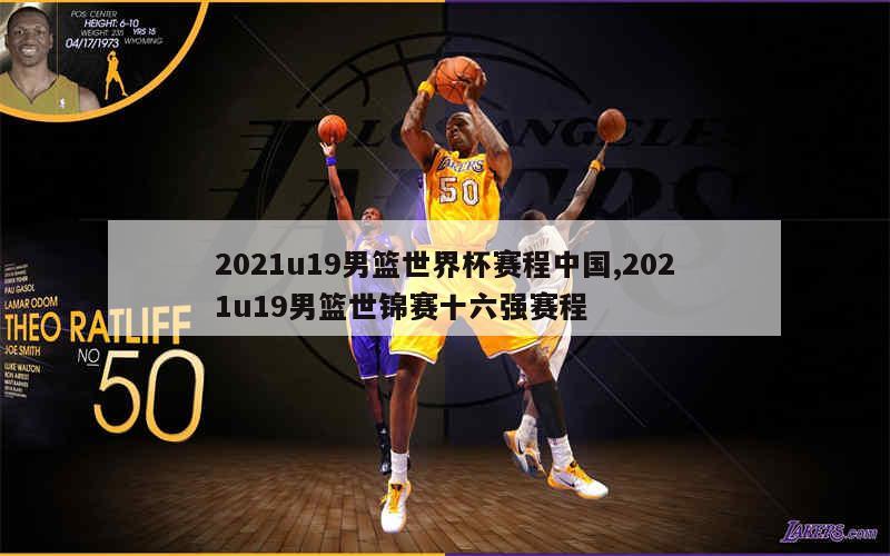 2021u19男篮世界杯赛程中国,2021u19男篮世锦赛十六强赛程