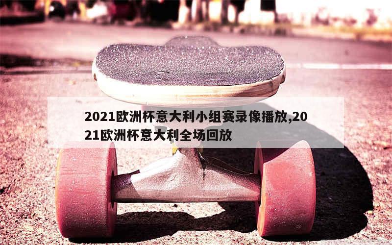 2021欧洲杯意大利小组赛录像播放,2021欧洲杯意大利全场回放