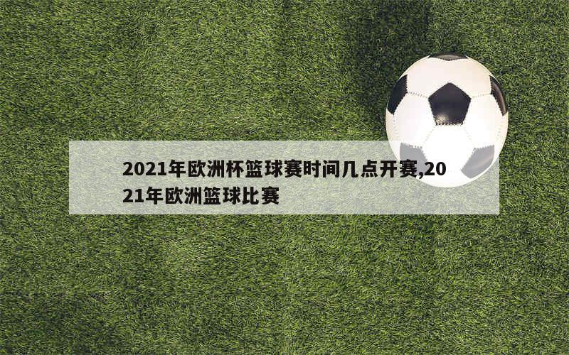 2021年欧洲杯篮球赛时间几点开赛,2021年欧洲篮球比赛