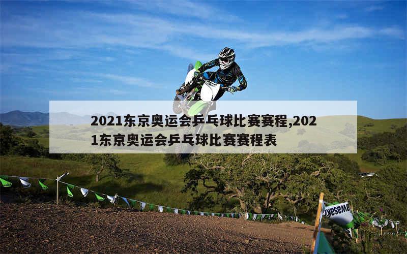 2021东京奥运会乒乓球比赛赛程,2021东京奥运会乒乓球比赛赛程表