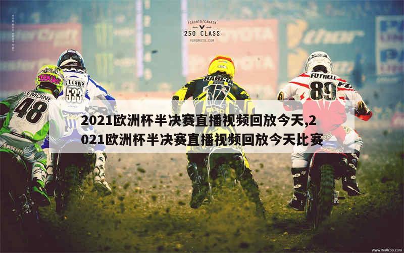 2021欧洲杯半决赛直播视频回放今天,2021欧洲杯半决赛直播视频回放今天比赛