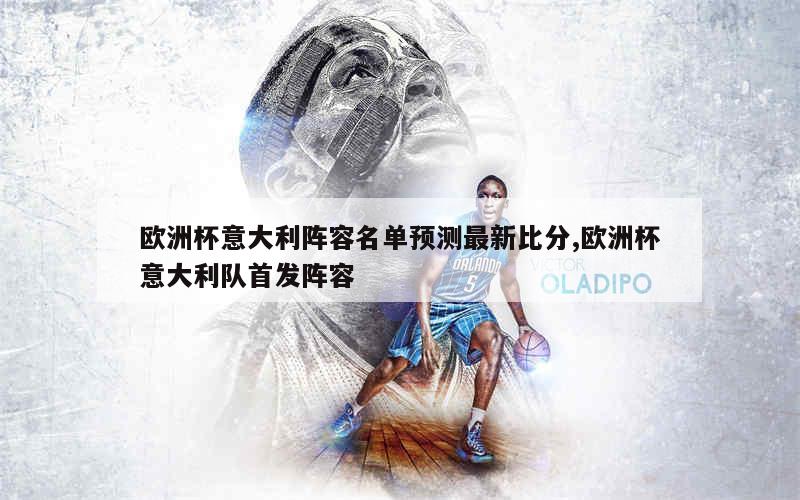 欧洲杯意大利阵容名单预测最新比分,欧洲杯意大利队首发阵容