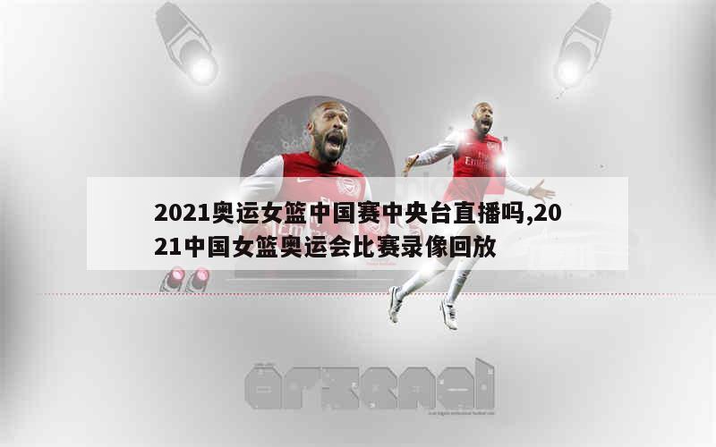 2021奥运女篮中国赛中央台直播吗,2021中国女篮奥运会比赛录像回放