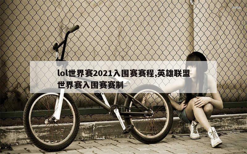 lol世界赛2021入围赛赛程,英雄联盟世界赛入围赛赛制