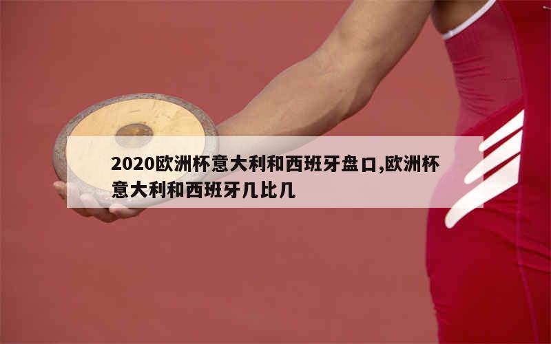 2020欧洲杯意大利和西班牙盘口,欧洲杯意大利和西班牙几比几