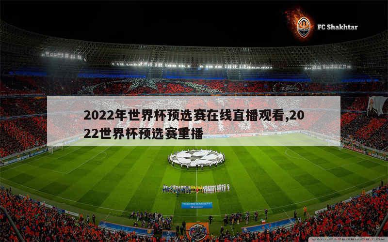 2022年世界杯预选赛在线直播观看,2022世界杯预选赛重播