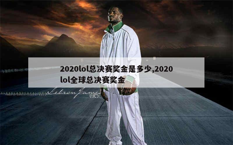 2020lol总决赛奖金是多少,2020lol全球总决赛奖金