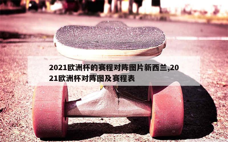 2021欧洲杯的赛程对阵图片新西兰,2021欧洲杯对阵图及赛程表