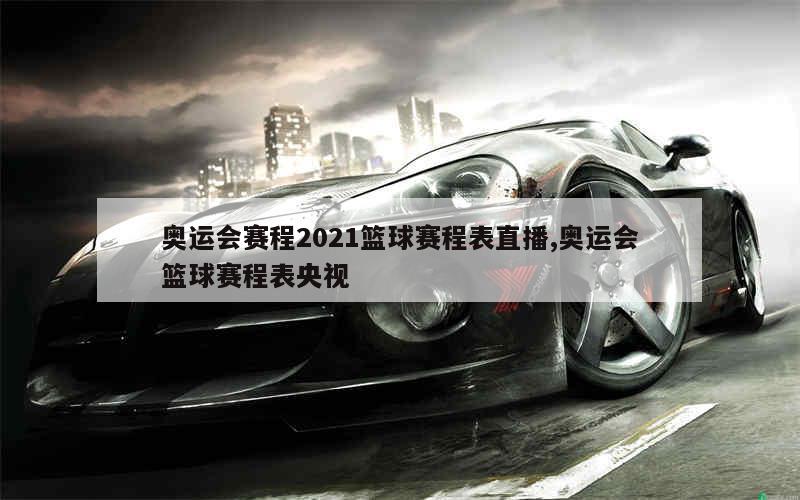 奥运会赛程2021篮球赛程表直播,奥运会篮球赛程表央视