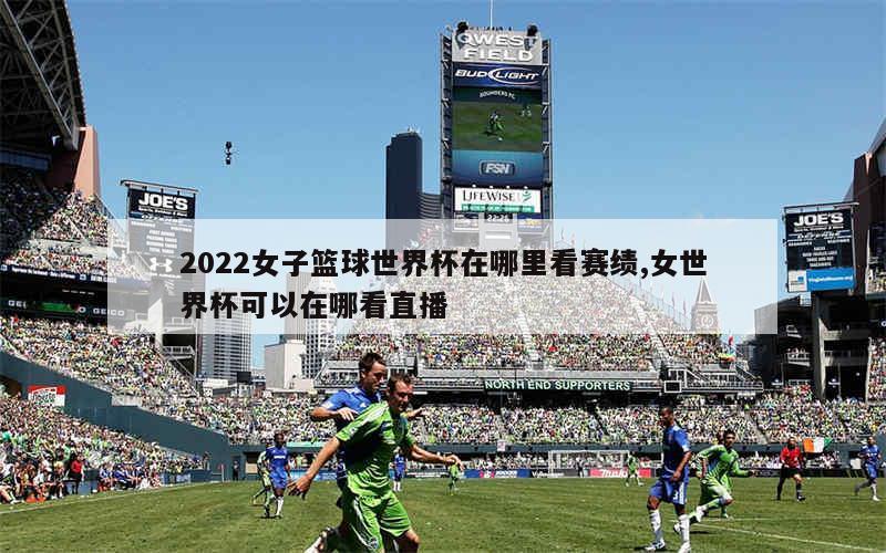 2022女子篮球世界杯在哪里看赛绩,女世界杯可以在哪看直播