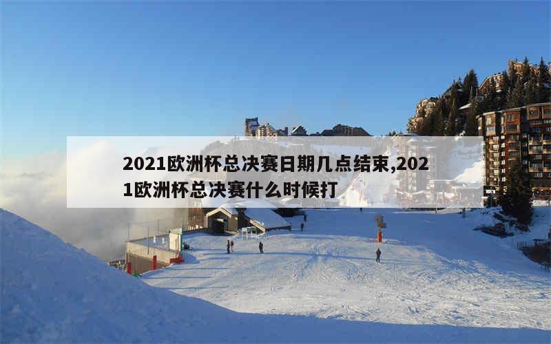 2021欧洲杯总决赛日期几点结束,2021欧洲杯总决赛什么时候打