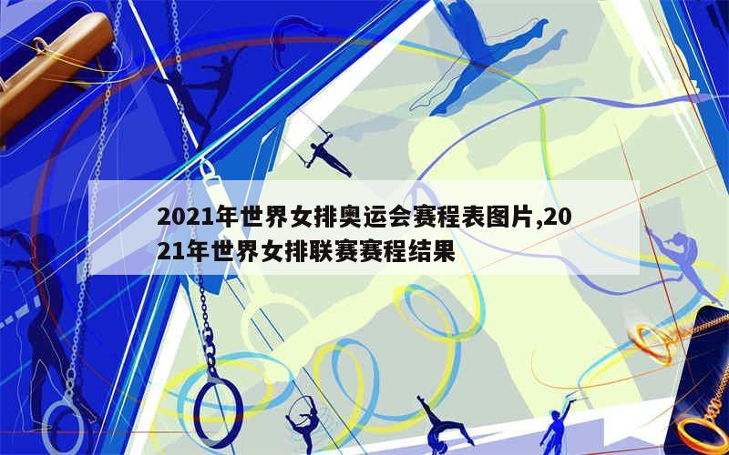 2021年世界女排奥运会赛程表图片,2021年世界女排联赛赛程结果