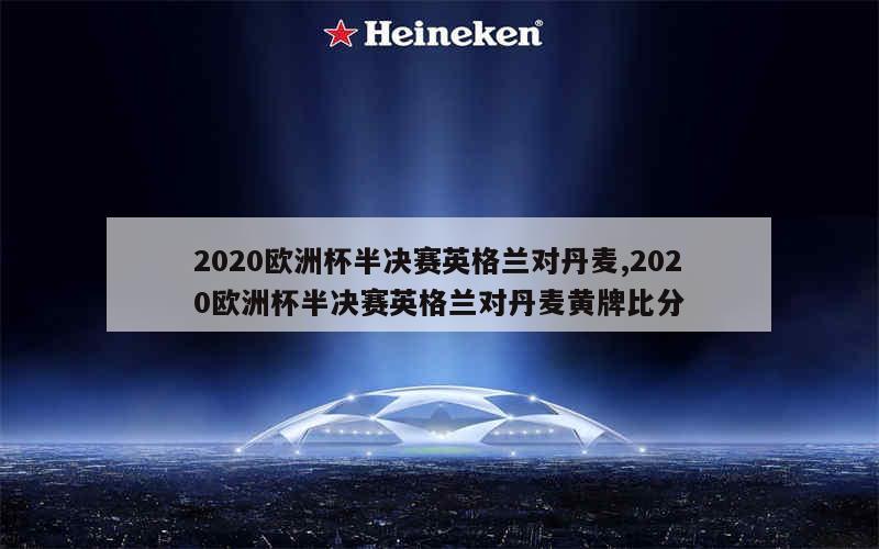 2020欧洲杯半决赛英格兰对丹麦,2020欧洲杯半决赛英格兰对丹麦黄牌比分