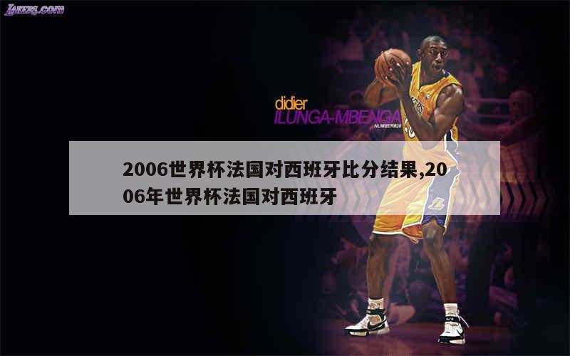 2006世界杯法国对西班牙比分结果,2006年世界杯法国对西班牙